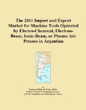 The 2011 Import and Export Market for Machine Tools Operated by Electro-Chemical, Electron-Beam, Ionic-Beam, or Plasma Arc Process in Argentina