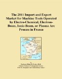 The 2011 Import and Export Market for Machine Tools Operated by Electro-Chemical, Electron-Beam, Ionic-Beam, or Plasma Arc Process in France