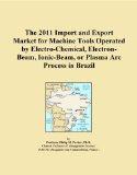 The 2011 Import and Export Market for Machine Tools Operated by Electro-Chemical, Electron-Beam, Ionic-Beam, or Plasma Arc Process in Brazil