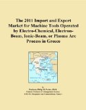 The 2011 Import and Export Market for Machine Tools Operated by Electro-Chemical, Electron-Beam, Ionic-Beam, or Plasma Arc Process in Greece
