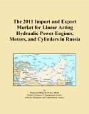 The 2011 Import and Export Market for Linear Acting Hydraulic Power Engines, Motors, and Cylinders in Russia