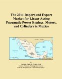The 2011 Import and Export Market for Linear Acting Pneumatic Power Engines, Motors, and Cylinders in Mexico