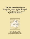 The 2011 Import and Export Market for Linear Acting Hydraulic Power Engines, Motors, and Cylinders in Belarus