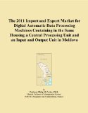 The 2011 Import and Export Market for Digital Automatic Data Processing Machines Containing in the Same Housing a Central Processing Unit and an Input and Output Unit in Moldova