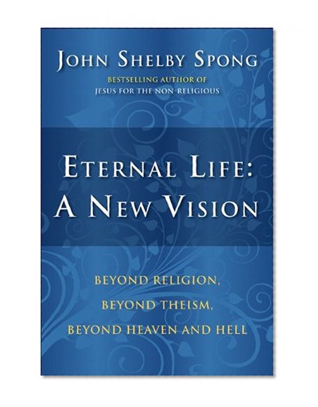 Eternal Life: A New Vision: Beyond Religion, Beyond Theism, Beyond Heaven and Hell