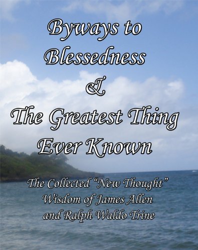 Byways to Blessedness & The Greatest Thing Ever Known The Collected "New Thought" Wisdom of James Allen and Ralph Waldo Trine [Annotated]