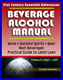 21st Century Essential References: Beverage Alcohol Manual (BAM) for Wine, Distilled Spirits, Malt Beverages, Beer, Practical Guide to Label Regulations, Ingredients, Treasury Department ATF