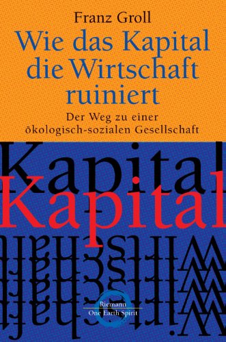 Wie das Kapital die Wirtschaft ruiniert: Der Weg zu einer Ã¶kologisch-sozialen Gesellschaft (German Edition)