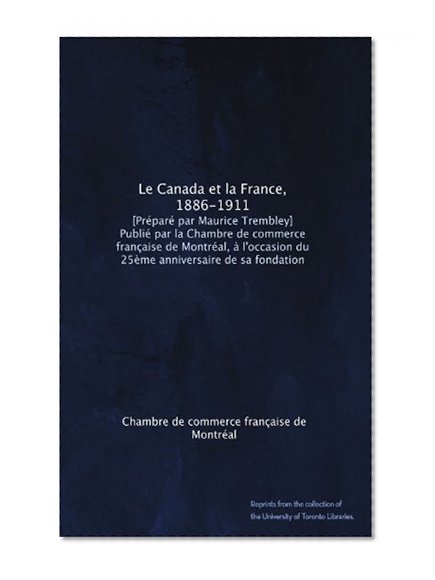 Le Canada et la France, 1886-1911. [PrÃ©parÃ© par Maurice Trembley] PubliÃ© par la Chambre de commerce franÃ§aise de MontrÃ©al, Ã  l'occasion du 25Ã¨me anniversaire de sa fondation (French Edition)