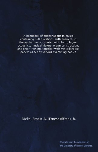 A handbook of examinations in music containing 650 questions, with answers, in theory, harmony, counterpoint, form, fugue, acoustics, musical history, ... miscellaneous papers as set by various...