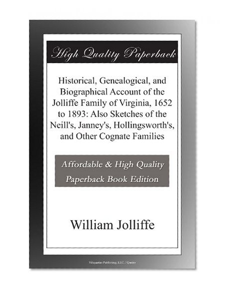 Historical, Genealogical, and Biographical Account of the Jolliffe Family of Virginia, 1652 to 1893: Also Sketches of the Neill's, Janney's, Hollingsworth's, and Other Cognate Families