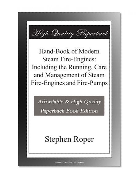 Hand-Book of Modern Steam Fire-Engines: Including the Running, Care and Management of Steam Fire-Engines and Fire-Pumps
