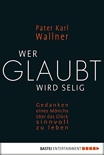 Wer glaubt wird selig: Gedanken eines MÃ¶nchs Ã¼ber das GlÃ¼ck, sinnvoll zu leben (German Edition)