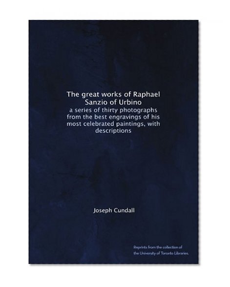 The great works of Raphael Sanzio of Urbino: a series of thirty photographs from the best engravings of his most celebrated paintings, with descriptions