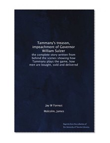 Tammany's treason, impeachment of Governor William Sulzer: the complete story written from behind the scenes showing how Tammany plays the game, how men are bought, sold and delivered