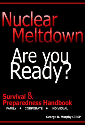 Nuclear Meltdown - Are You Ready? A Survival & Preparedness Handbook Detailing the Effects of Reactor Fallout, Radioisotope I-131, Radioactive Iodine, ... families and Corporate Employees