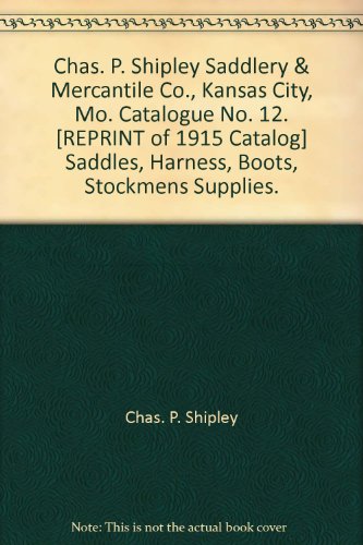Chas. P. Shipley Saddlery & Mercantile Co., Kansas City, Mo. Catalogue No. 12. [REPRINT of 1915 Catalog] Saddles, Harness, Boots, Stockmens Supplies.