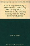 Chas. P. Shipley Saddlery & Mercantile Co., Kansas City, Mo. Catalogue No. 12. [REPRINT of 1915 Catalog] Saddles, Harness, Boots, Stockmens Supplies.