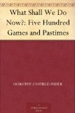 What Shall We Do Now?: Five Hundred Games and Pastimes