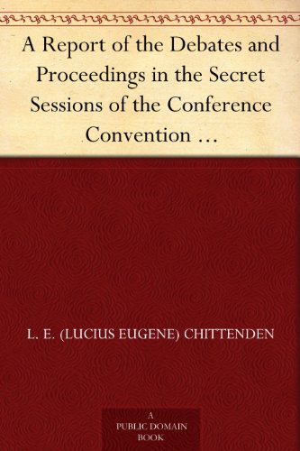 A Report of the Debates and Proceedings in the Secret Sessions of the Conference Convention For Proposing Amendments to the Constitution of the United ... at Washington, D.C., in February, A.D. 1861