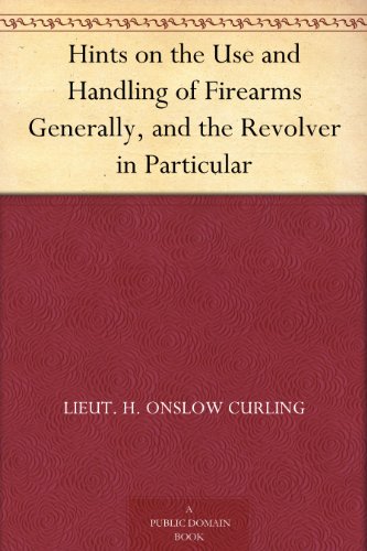 Hints on the Use and Handling of Firearms Generally, and the Revolver in Particular