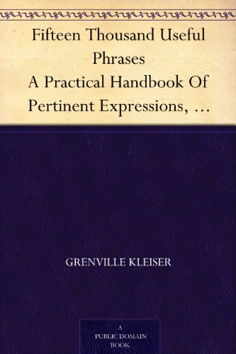 Fifteen Thousand Useful Phrases A Practical Handbook Of Pertinent Expressions, Striking Similes, Literary, Commercial, Conversational, And Oratorical Terms, ... Persons Who Read, Write, And Speak English