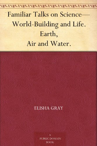 Familiar Talks on Science-World-Building and Life. Earth, Air and Water.