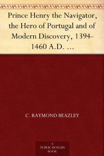 Prince Henry the Navigator, the Hero of Portugal and of Modern Discovery, 1394-1460 A.D. With an Account of Geographical Progress Throughout the Middle Ages As the Preparation for His Work.