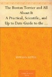 The Boston Terrier and All About It A Practical, Scientific, and Up to Date Guide to the Breeding of the American Dog