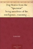 Dog Stories from the "Spectator" being anecdotes of the intelligence, reasoning power, affection and sympathy of dogs, selected from the correspondence columns of "The Spectator"