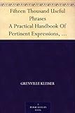 Fifteen Thousand Useful Phrases A Practical Handbook Of Pertinent Expressions, Striking Similes, Literary, Commercial, Conversational, And Oratorical Terms, ... Persons Who Read, Write, And Speak English