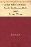 Familiar Talks on Science-World-Building and Life. Earth, Air and Water.