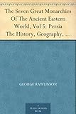 The Seven Great Monarchies Of The Ancient Eastern World, Vol 5: Persia The History, Geography, And Antiquities Of Chaldaea, Assyria, Babylon, Media, Persia, ... Empire; With Maps and Illustrations.