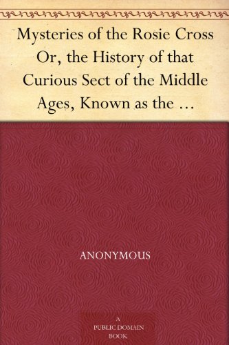 Mysteries of the Rosie Cross Or, the History of that Curious Sect of the Middle Ages, Known as the Rosicrucians; with Examples of their Pretensions and ... the Writings of Their Leaders and Disciples