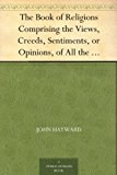 The Book of Religions Comprising the Views, Creeds, Sentiments, or Opinions, of All the Principal Religious Sects in the World, Particularly of All Christian ... Together With Biographical Sketches