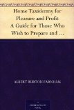 Home Taxidermy for Pleasure and Profit A Guide for Those Who Wish to Prepare and Mount Animals, Birds, Fish, Reptiles, etc., for Home, Den, or Office Decoration
