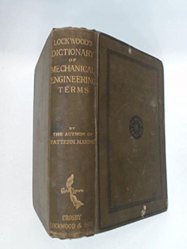 Lockwood's Dictionary of Terms Used in the Practice of Mechanical Engineering: Embracing Those Current in the Drawing Office, Pattern Shop, Foundry, Fitting, Turning, Smiths' and Boiler Shops, etc.