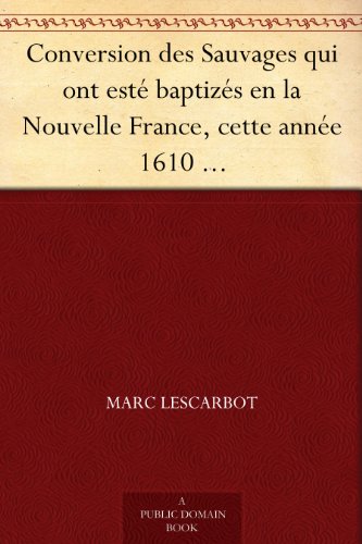 Conversion des Sauvages qui ont estÃ© baptizÃ©s en la Nouvelle France, cette annÃ©e 1610 Avec un bref recit du voyage du Sieur de Poutrincourt (French Edition)