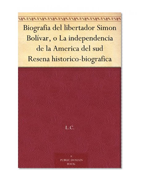 Biografia del libertador Simon BolÃ­var, o La independencia de la America del sud Resena historico-biografica (Spanish Edition)