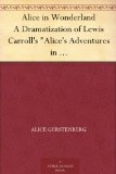 Alice in Wonderland A Dramatization of Lewis Carroll's "Alice's Adventures in Wonderland" and "Through the Looking Glass"