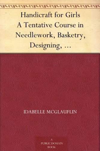 Handicraft for Girls A Tentative Course in Needlework, Basketry, Designing, Paper and Cardboard Construction, Textile Fibers and Fabrics and Home Decoration and Care