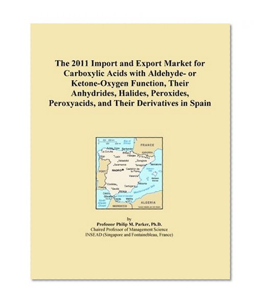 The 2011 Import and Export Market for Carboxylic Acids with Aldehyde- or Ketone-Oxygen Function, Their Anhydrides, Halides, Peroxides, Peroxyacids, and Their Derivatives in Spain