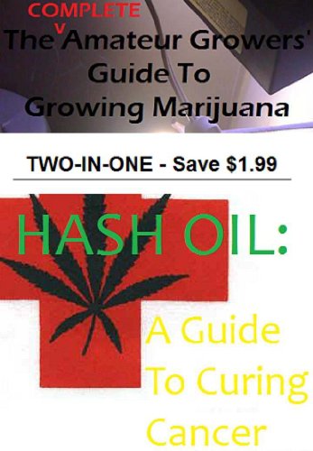 The COMPLETE Amateur Growers' Guide to Growing Marijuana / Hash Oil: A Guide To Curing Cancer