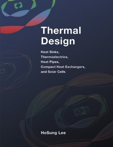 Thermal Design: Heat Sinks, Thermoelectrics, Heat Pipes, Compact Heat Exchangers, and Solar Cells By H. S. Lee