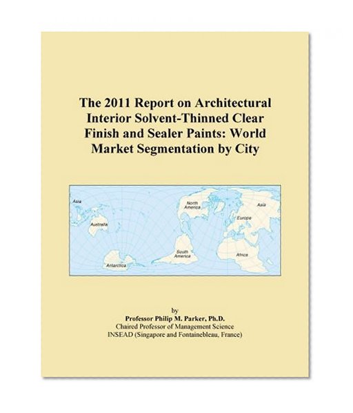 The 2011 Report on Architectural Interior Solvent-Thinned Clear Finish and Sealer Paints: World Market Segmentation by City