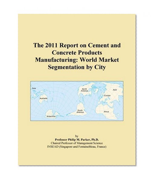 The 2011 Report on Cement and Concrete Products Manufacturing: World Market Segmentation by City