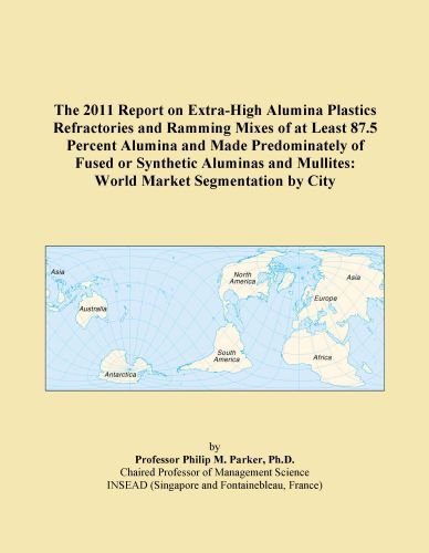 The 2011 Report on Extra-High Alumina Plastics Refractories and Ramming Mixes of at Least 87.5 Percent Alumina and Made Predominately of Fused or ... Mullites: World Market Segmentation by City