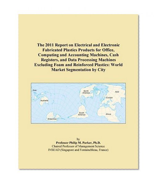 The 2011 Report on Electrical and Electronic Fabricated Plastics Products for Office, Computing and Accounting Machines, Cash Registers, and Data ... Plastics: World Market Segmentation by City