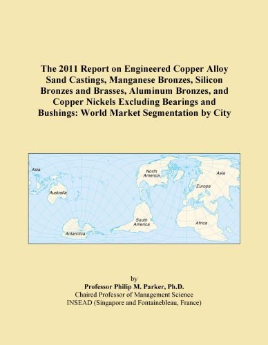 The 2011 Report on Engineered Copper Alloy Sand Castings, Manganese Bronzes, Silicon Bronzes and Brasses, Aluminum Bronzes, and Copper Nickels ... Bushings: World Market Segmentation by City
