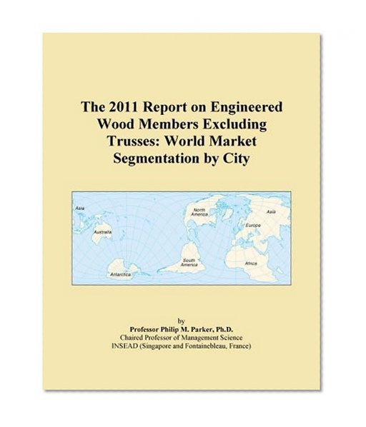 The 2011 Report on Engineered Wood Members Excluding Trusses: World Market Segmentation by City
